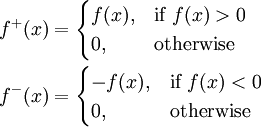 \begin{align}
 f^+(x) &{}= \begin{cases}
               f(x), & \text{if } f(x) > 0 \\
               0, & \text{otherwise}
             \end{cases} \\
 f^-(x) &{}= \begin{cases}
               -f(x), & \text{if } f(x) < 0 \\
               0, & \text{otherwise}
             \end{cases}
\end{align}