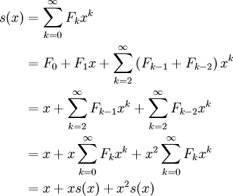 \begin{align}
  s(x) &= \sum_{k=0}^{\infty} F_k x^k \\
       &= F_0 + F_1x + \sum_{k=2}^{\infty} \left( F_{k-1} + F_{k-2} \right) x^k \\
       &= x + \sum_{k=2}^{\infty} F_{k-1} x^k + \sum_{k=2}^{\infty} F_{k-2} x^k \\
       &= x + x\sum_{k=0}^{\infty} F_k x^k + x^2\sum_{k=0}^{\infty} F_k x^k \\
       &= x + x s(x) + x^2 s(x)
  \end{align}