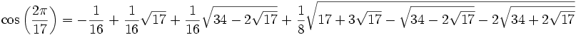 \cos{\left(\frac{2\pi}{17}\right)} = -\frac{1}{16} \; + \; \frac{1}{16} \sqrt{17} \;+\; \frac{1}{16} \sqrt{34 - 2 \sqrt{17}} \;+\; \frac{1}{8} \sqrt{ 17 + 3 \sqrt{17} - \sqrt{34 - 2 \sqrt{17}} - 2 \sqrt{34 + 2 \sqrt{17}} }