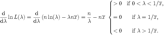 \frac{\mathrm{d}}{\mathrm{d}\lambda} \ln L(\lambda) = \frac{\mathrm{d}}{\mathrm{d}\lambda} \left( n \ln(\lambda) - \lambda n\overline{x} \right) = {n \over \lambda}-n\overline{x}\ \left\{\begin{matrix} > 0 & \mbox{if}\ 0 < \lambda < 1/\overline{x}, \\  \\ = 0 & \mbox{if}\ \lambda = 1/\overline{x}, \\  \\ < 0 & \mbox{if}\ \lambda > 1/\overline{x}. \end{matrix}\right. 