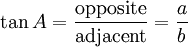 \tan A = \frac {\textrm{opposite}} {\textrm{adjacent}} = \frac {a} {b}