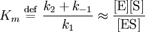 
K_{m} \ \stackrel{\mathrm{def}}{=}\  \frac{k_{2} + k_{-1}}{k_{1}} \approx \frac{[\mbox{E}][\mbox{S}]}{[\mbox{ES}]}
